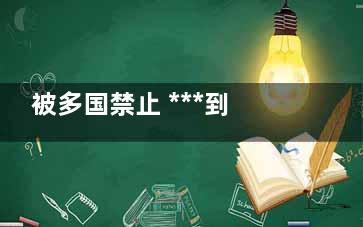 被多国禁止 ***到底有何危害？